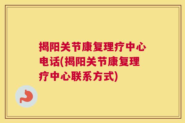 揭阳关节康复理疗中心电话(揭阳关节康复理疗中心联系方式)