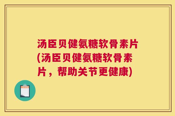 汤臣贝健氨糖软骨素片(汤臣贝健氨糖软骨素片，帮助关节更健康)
