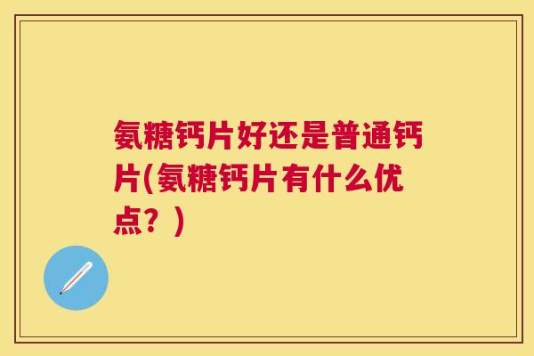 氨糖钙片好还是普通钙片(氨糖钙片有什么优点？)