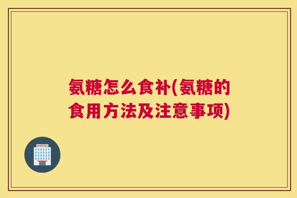 氨糖怎么食补(氨糖的食用方法及注意事项)