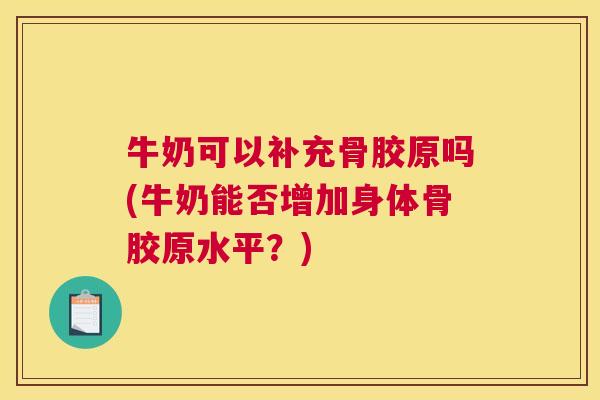 牛奶可以补充骨胶原吗(牛奶能否增加身体骨胶原水平？)