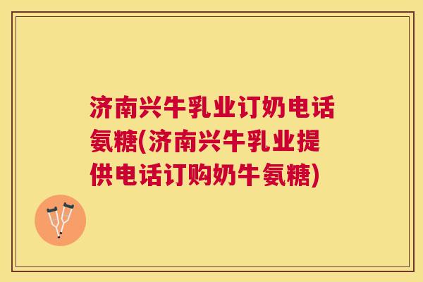 济南兴牛乳业订奶电话氨糖(济南兴牛乳业提供电话订购奶牛氨糖)