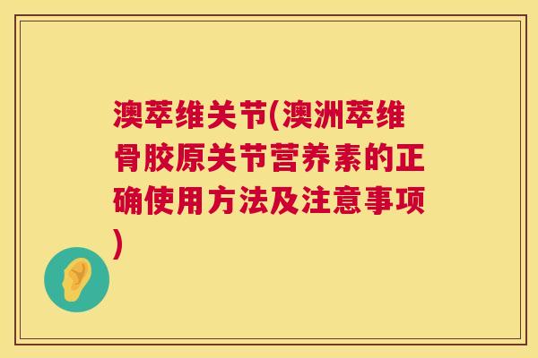 澳萃维关节(澳洲萃维骨胶原关节营养素的正确使用方法及注意事项) 澳萃维关节(澳洲萃维骨胶原关节营养素的正确使用方法及注意事项)