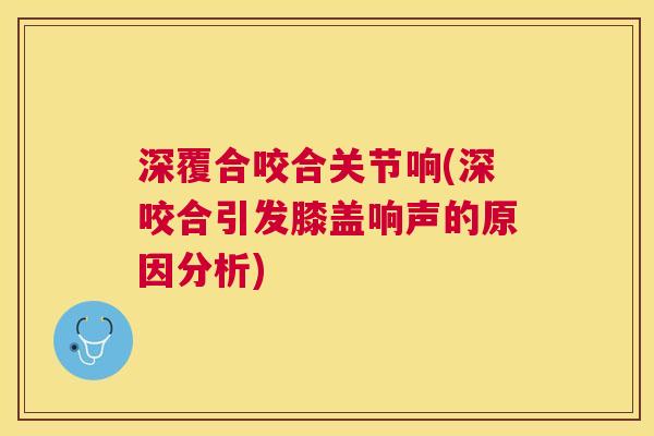 深覆合咬合关节响(深咬合引发膝盖响声的原因分析)