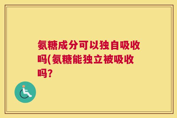 氨糖成分可以独自吸收吗(氨糖能独立被吸收吗？