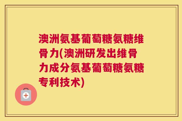 澳洲氨基葡萄糖氨糖维骨力(澳洲研发出维骨力成分氨基葡萄糖氨糖专利技术)