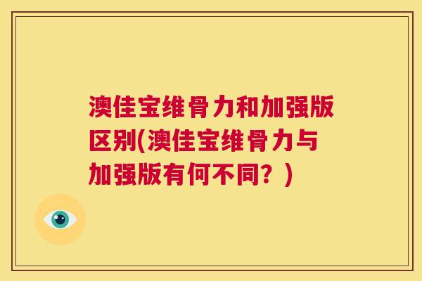 澳佳宝维骨力和加强版区别(澳佳宝维骨力与加强版有何不同？)