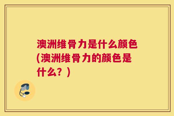 澳洲维骨力是什么颜色(澳洲维骨力的颜色是什么？)