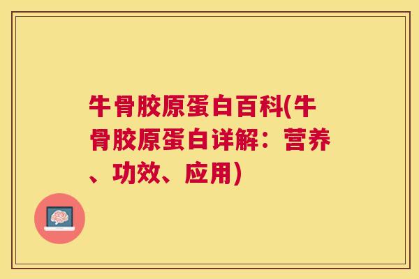 牛骨胶原蛋白百科(牛骨胶原蛋白详解：营养、功效、应用)
