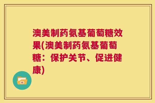 澳美制药氨基葡萄糖效果(澳美制药氨基葡萄糖：保护关节、促进健康)