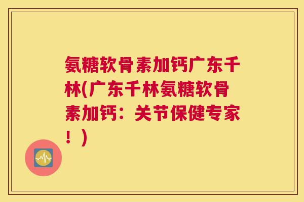 氨糖软骨素加钙广东千林(广东千林氨糖软骨素加钙：关节保健专家！)