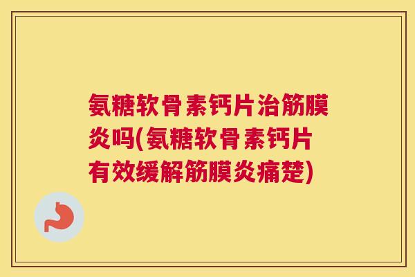 氨糖软骨素钙片治筋膜炎吗(氨糖软骨素钙片有效缓解筋膜炎痛楚)