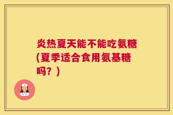 炎热夏天能不能吃氨糖(夏季适合食用氨基糖吗？)