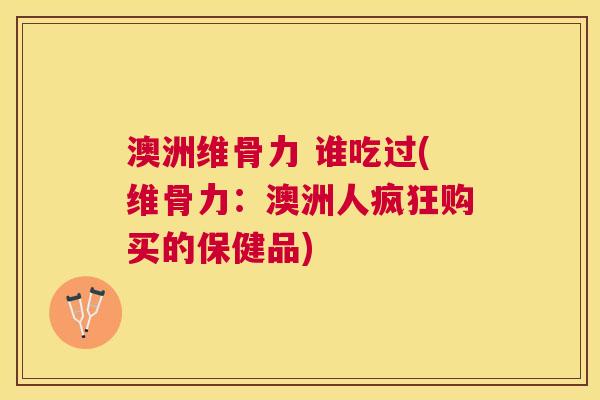 澳洲维骨力 谁吃过(维骨力：澳洲人疯狂购买的保健品)