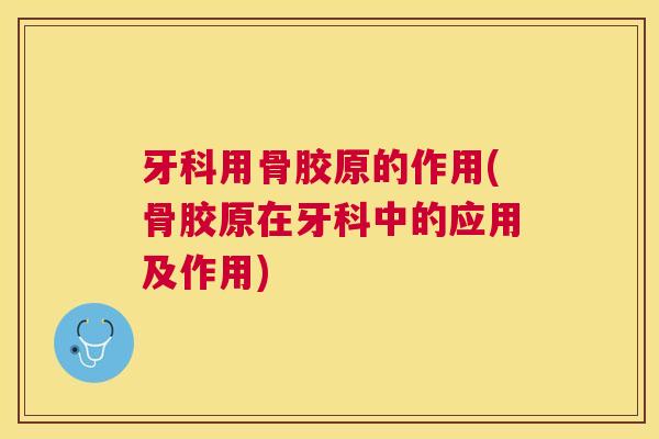 牙科用骨胶原的作用(骨胶原在牙科中的应用及作用) 牙科用骨胶原的作用(骨胶原在牙科中的应用及作用)