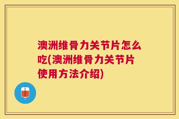 澳洲维骨力关节片怎么吃(澳洲维骨力关节片使用方法介绍)