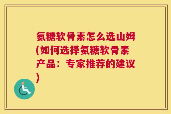 氨糖软骨素怎么选山姆(如何选择氨糖软骨素产品：专家推荐的建议)