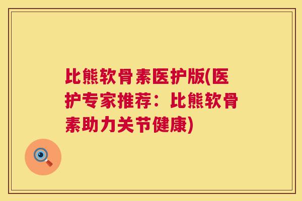 比熊软骨素医护版(医护专家推荐：比熊软骨素助力关节健康)