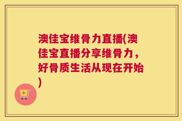 澳佳宝维骨力直播(澳佳宝直播分享维骨力，好骨质生活从现在开始)