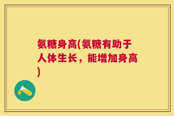 氨糖身高(氨糖有助于人体生长，能增加身高)