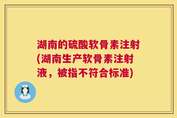 湖南的硫酸软骨素注射(湖南生产软骨素注射液，被指不符合标准)
