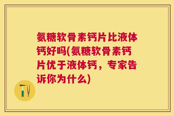 氨糖软骨素钙片比液体钙好吗(氨糖软骨素钙片优于液体钙，专家告诉你为什么)