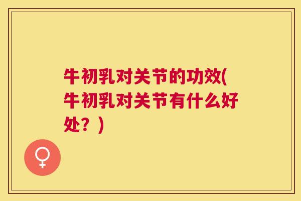 牛初乳对关节的功效(牛初乳对关节有什么好处？)