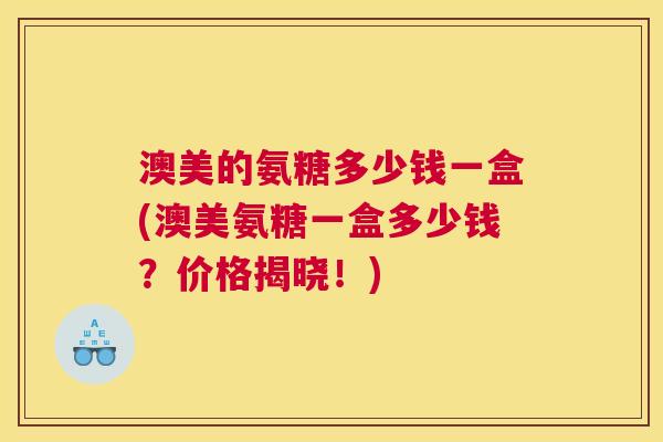 澳美的氨糖多少钱一盒(澳美氨糖一盒多少钱？价格揭晓！)