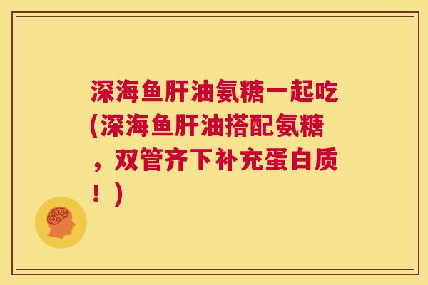 深海鱼油氨糖一起吃(深海鱼油搭配氨糖,双管齐下补充蛋白质!) 深海鱼油氨糖一起吃(深海鱼油搭配氨糖,双管齐下补充蛋白质!)