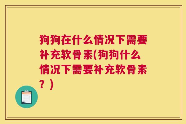 狗狗在什么情况下需要补充软骨素(狗狗什么情况下需要补充软骨素?) 狗狗在什么情况下需要补充软骨素(狗狗什么情况下需要补充软骨素?)