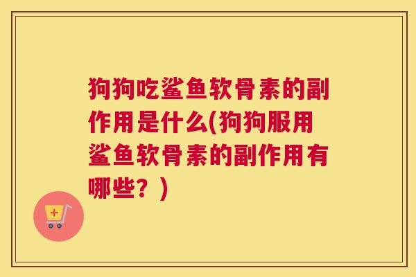 狗狗吃鲨鱼软骨素的副作用是什么(狗狗服用鲨鱼软骨素的副作用有哪些？)