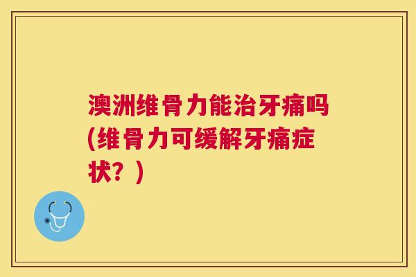 澳洲维骨力能治牙痛吗(维骨力可缓解牙痛症状？)
