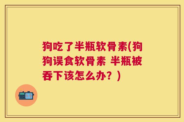 狗吃了半瓶软骨素(狗狗误食软骨素 半瓶被吞下该怎么办？)