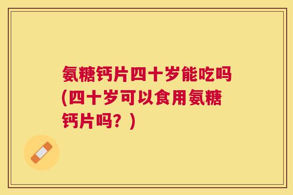 氨糖钙片四十岁能吃吗(四十岁可以食用氨糖钙片吗？)