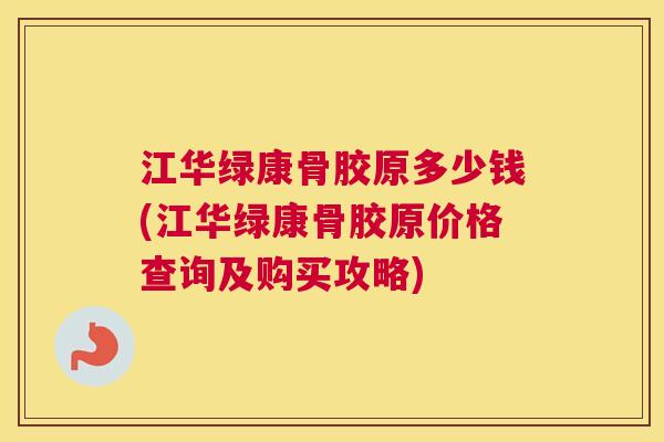 江华绿康骨胶原多少钱(江华绿康骨胶原价格查询及购买攻略)