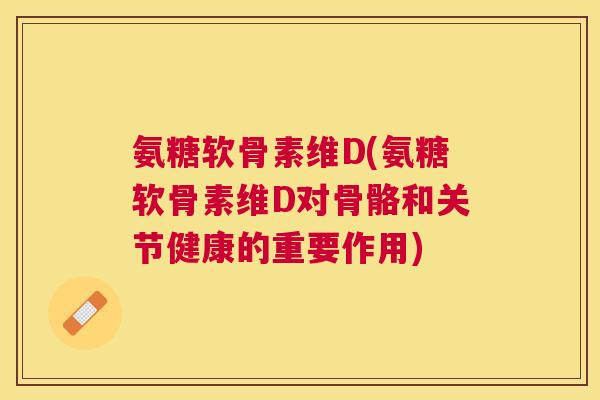 氨糖软骨素维D(氨糖软骨素维D对骨骼和关节健康的重要作用)