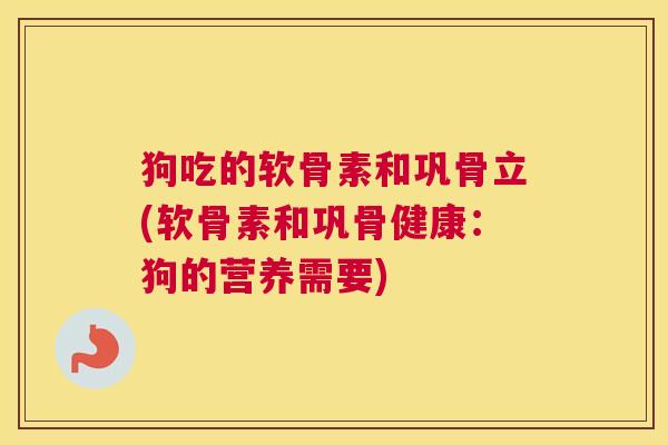 狗吃的软骨素和巩骨立(软骨素和巩骨健康：狗的营养需要)