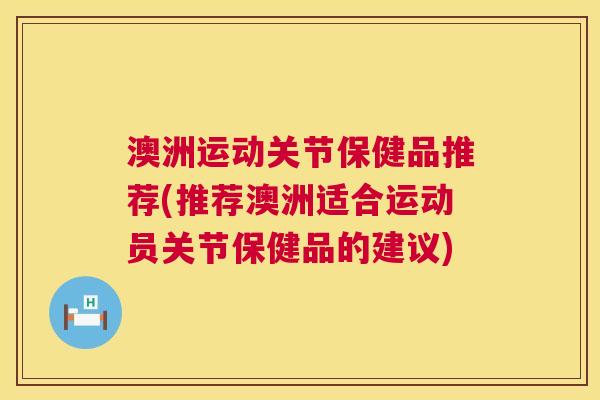 澳洲运动关节保健品推荐(推荐澳洲适合运动员关节保健品的建议)