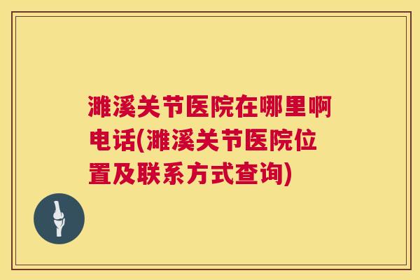 濉溪关节医院在哪里啊电话(濉溪关节医院位置及联系方式查询)
