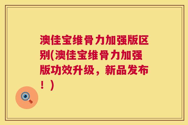 澳佳宝维骨力加强版区别(澳佳宝维骨力加强版功效升级，新品发布！)