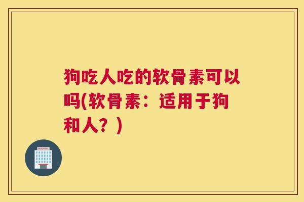 狗吃人吃的软骨素可以吗(软骨素：适用于狗和人？)