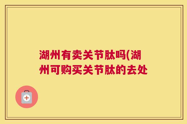 湖州有卖关节肽吗(湖州可购买关节肽的去处