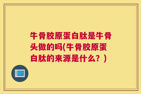 牛骨胶原蛋白肽是牛骨头做的吗(牛骨胶原蛋白肽的来源是什么？)