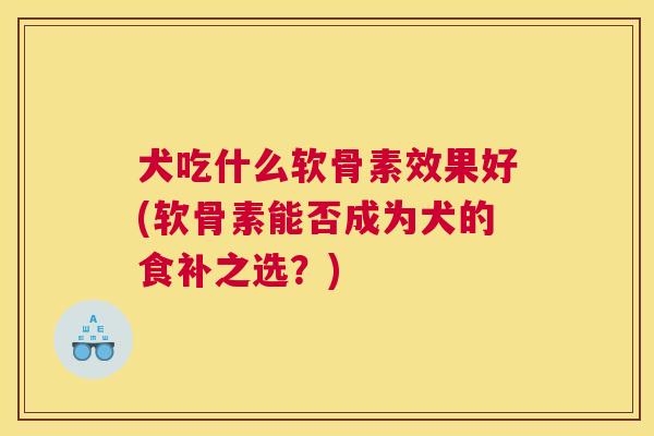 犬吃什么软骨素效果好(软骨素能否成为犬的食补之选？)