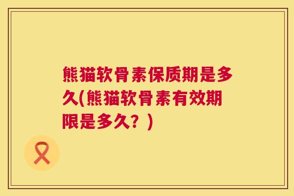 熊猫软骨素保质期是多久(熊猫软骨素有效期限是多久？)