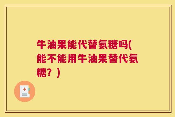 牛油果能代替氨糖吗(能不能用牛油果替代氨糖?) 牛油果能代替氨糖吗(能不能用牛油果替代氨糖?)