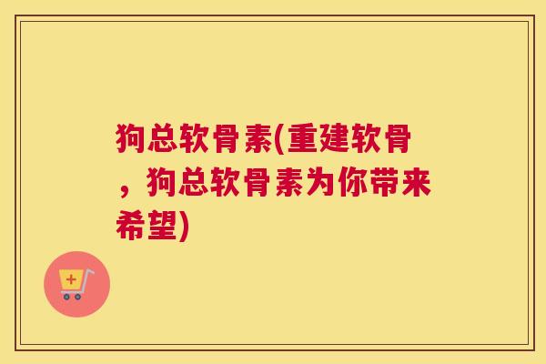 狗总软骨素(重建软骨，狗总软骨素为你带来希望)