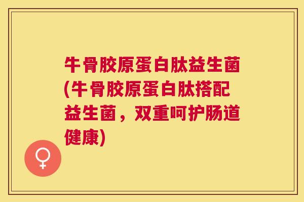 牛骨胶原蛋白肽益生菌(牛骨胶原蛋白肽搭配益生菌，双重呵护肠道健康)