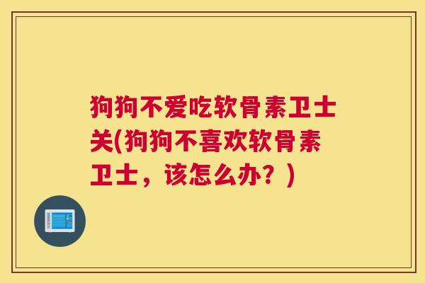 狗狗不爱吃软骨素卫士关(狗狗不喜欢软骨素卫士，该怎么办？)