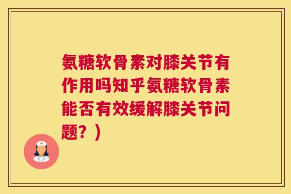 氨糖软骨素对膝关节有作用吗知乎氨糖软骨素能否有效缓解膝关节问题？)